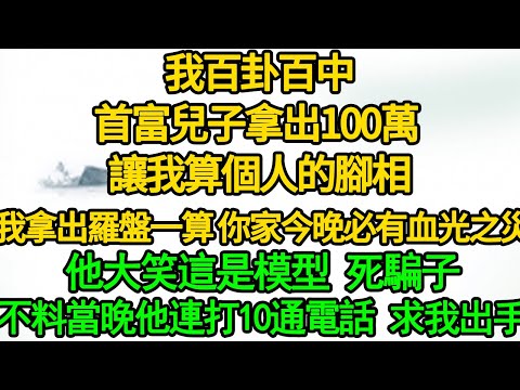 (清平靈師 1)我百卦百中,首富兒子拿出100萬 讓我算個人的腳相,我拿出羅盤一算 你家今晚必有血光之災,他大笑這是模型 死騙子,不料當晚他連打10通電話 求我出手