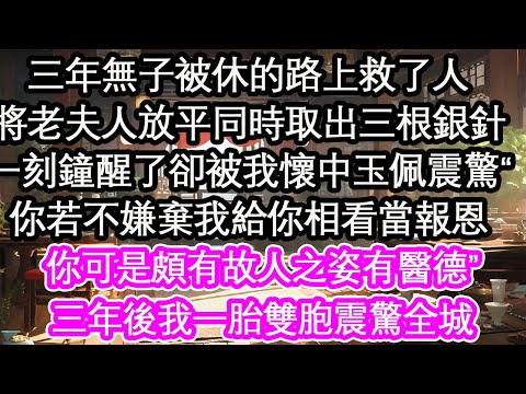 三年無子被休的路上救了人,將老夫人放平同時取出三根銀針,一刻鐘夫人醒了卻被我懷中玉佩震驚“你若不嫌棄我給你相看當報恩,你可是頗有故人之姿有醫德”三年後我一胎雙胞震驚全城【花開】【愛情】【生活】