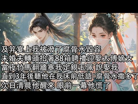 【一口氣看完】及笄宴上我被潑了腐骨水毀容,未婚夫轉頭抬著88箱聘禮迎娶太傅嫡女,當夜竹馬翻牆塞我定親玉佩 說娶我,直到3年後聽他在我床前低語:腐骨水撒多了,次日清晨他醒來 眼前一幕他慌了