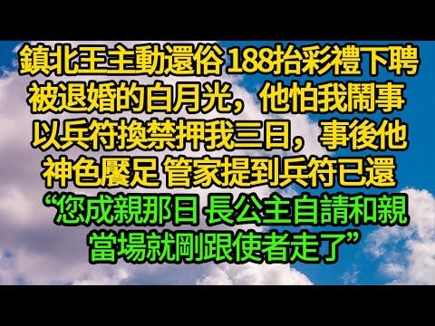 鎮北王主動還俗 188抬彩禮下聘被退婚的白月光,他怕我鬧事 以兵符換禁押我三日,事後他神色饜足 管家提到兵符已還“您成親那日 長公主自請和親當場就剛跟使者走了”