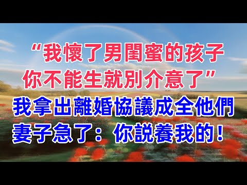 “我懷了男閨蜜的孩子,你不能生就別介意了”我拿出離婚協議成全他們,妻子急了:你説養我的!