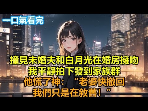 撞見未婚夫和白月光在婚房擁吻,我平靜拍下發到家族群,他慌了神:“老婆快撤回,我們只是在敘舊!”#情感故事 #言情 #小說 #爽文