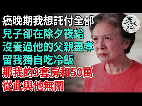 癌晚60歲我想託付全部,兒子卻在除夕夜,給沒養過他一天的父親盡孝,留我獨自吃冷飯,那我的3套房和50萬,從此與他無關#養老#退休金#不肖子孫#老年生活#老人社