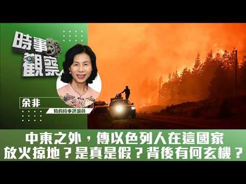 時事觀察—余非:中東之外,傳以色列人在這國家放火掠地?是真是假?背後有何玄機?