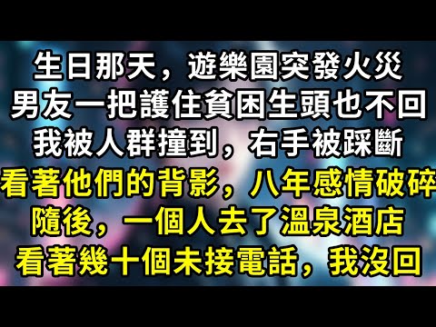 生日那天,遊樂園突發火災,男友一把護住貧困生頭也不回,我被人群撞到,右手被踩斷,看著他們的背影,八年感情破碎,隨後,一個人去了溫泉酒店,看著幾十個未接電話,我沒回#言情 #故事 #一口氣看完