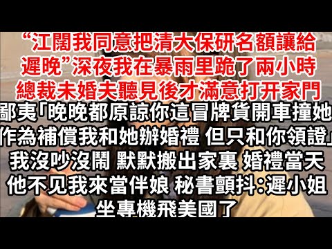 “江闊,我同意把清大保研名額讓給遲晚”深夜我在暴雨里跪了兩小時 總裁未婚夫聽見後滿意開門,鄙夷「晚晚都原諒你這冒牌貨開車撞她 作為補償我和她辦婚禮,但只和你領證」我沒吵沒鬧默默搬出家裏,婚禮當天