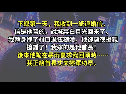 下鄉第一天,我收到一紙退婚信。信是他寫的,說城裏白月光回來了。我轉身嫁了村口退伍糙漢,他卻連夜搶親,搶錯了!我嫁的是他首長!後來他跪在暴雨裏求我回頭時……我正給首長丈夫擦軍功章。