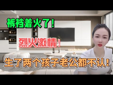 裤裆着火了!烈火激情!生了两个孩子老公不认