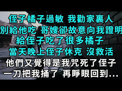 侄子橘子過敏 我勸家裏人別給他吃, 哥嫂卻故意向我證明,給侄子吃了很多橘子,當天晚上侄子休克 沒救活,他們又覺得是我咒死了侄子,一刀把我捅了 再睜眼回到...