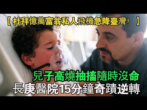 杜拜富商私人飛機緊急迫降臺灣!兒子高燒不退命懸一線,抵達長庚醫院後15分鐘的處置,讓這位億萬富翁當場傻眼!