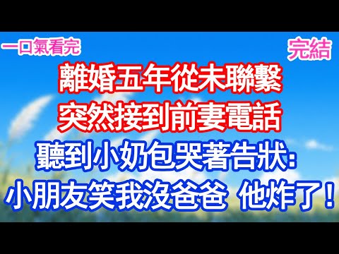 離婚五年從未聯繫,突然接到前妻電話,聽到小奶包哭著告狀:幼兒園小朋友嘲笑我沒爸爸 他炸了!#愛情#甜寵文#爽文#故事分享