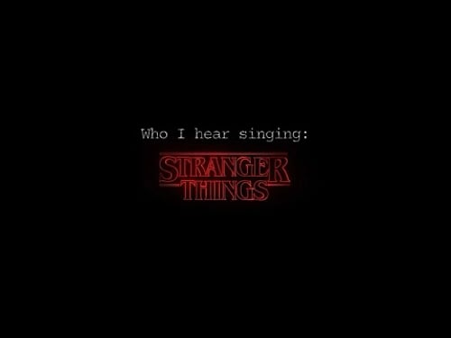 Who I hear singing: Stranger Things (old trend 🙂)