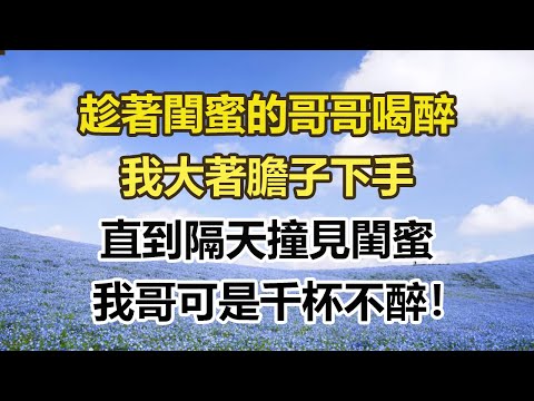 趁著閨蜜的哥哥喝醉,我大著膽子下手,直到隔天撞見閨蜜,我哥可是千杯不醉!#幸福敲門 #為人處世 #生活經驗 #情感故事