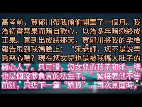 【完结】高考前,賀郁川帶我偷偷開葷了一個月。我為初嘗禁果而暗自歡心,以為多年暗戀終成正果。直到出成績那天,賀郁川將我的孕檢報告甩到我媽臉上:“宋老師,您不是說早戀惡心嗎?現在您女兒也是被我搞大肚子的惡