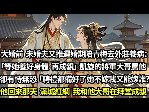 大婚前 未婚夫再次推遲婚期陪青梅去外莊養病:「等陪她養好身體我們就成親」他那凱旋的將軍大哥罵他,他卻有恃無恐:「家裏聘禮都備了她不嫁我又能嫁誰?」他回來那天滿城紅綢,我和他大哥在拜堂成親#愛情#完結