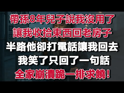 帶孫8年兒子說我沒用了,讓我收拾東西回老房子,半路他卻打電話讓我回去,我笑了只回了一句話,全家崩潰跪一排求饒!#情感故事 #養老故事 #樂齡故事匯"