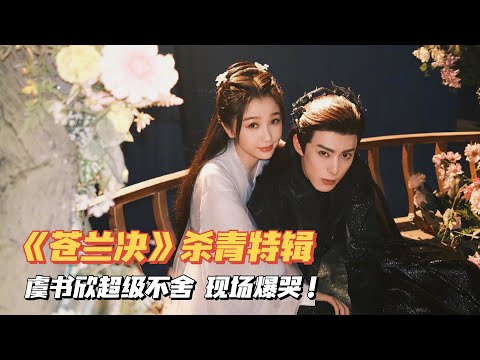 【虞书欣】欣欣不舍小兰花,杀青现场和王鹤棣撒娇爆哭!| 《苍兰诀》杀青 | 虞书欣 Esther