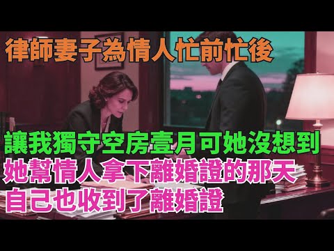 律師妻子為情人忙前忙後,讓我獨守空房壹個月,可她萬萬沒想到,她幫情人拿下離婚證的那天,自己也收到了離婚證【清風與你】