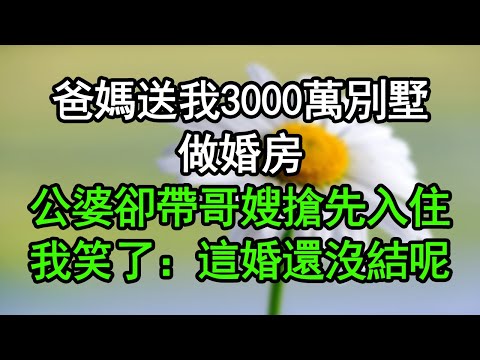 爸媽送我3000萬別墅,做婚房,公婆卻帶哥嫂搶先入住,我笑了:這婚還沒結呢#深夜淺讀 #為人處世 #生活經驗 #情感故事