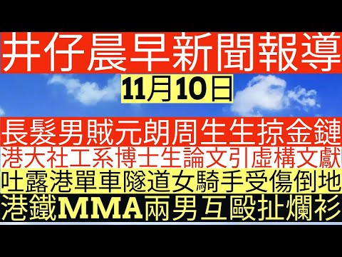 晨早新聞|長髮男賊元朗周生生掠金鏈|港大社工系博士生論文引虛構文獻|吐露港單車隧道女騎手受傷倒地|港鐵MMA兩男互毆扯爛衫|井仔新聞報寸|11月10日
