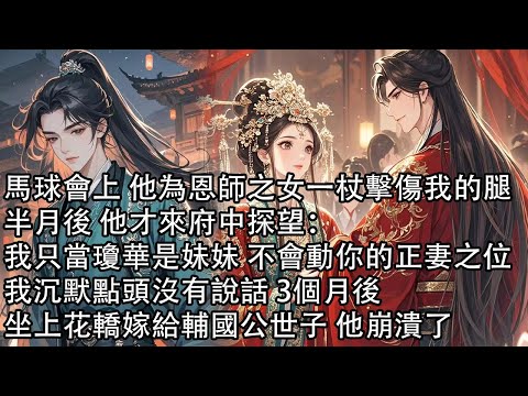 【一口氣看完】馬球會上 他為恩師之女一杖擊傷我的腿,半月後 他才來府中探望:我只當瓊華是妹妹 不會動你的正妻之位,我沉默點頭沒有說話 3個月後,坐上花轎嫁給輔國公世子 他崩潰了!
