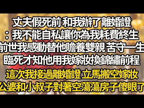 【完結】丈夫假死前 和我辦了離婚證:我不能自私讓你為我耗費終生,前世我感動替他贍養雙親 苦守一生,臨死才知他用我嫁妝換錦繡前程,這次我接過離婚證 立馬搬空嫁妝,公婆和小叔子對著空蕩蕩房子傻眼了