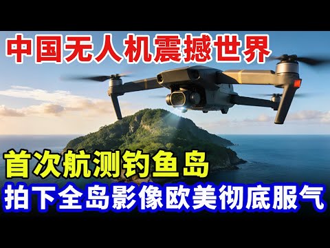 中国无人机震撼世界,首次航测钓鱼岛,一次性飞500万平米,拍下全岛影像,清晰度让欧美彻底服气【科技中国】