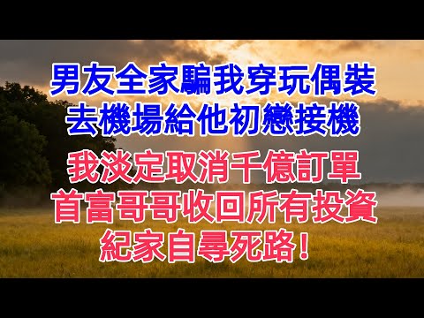 男友全家騙我穿玩偶裝,去機場給他初戀接機。我淡定取消千億訂單,首富哥哥收回所有投資,紀家自尋死路!#為人處世 #生活經驗 #情感故事 #故事 #小說 #戀愛 #情感 #婚姻