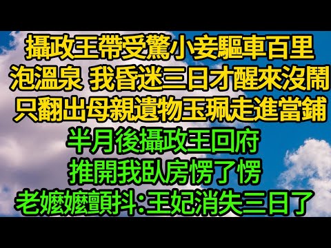 攝政王帶受驚小妾驅車百里泡溫泉,我昏迷三日才醒來沒鬧,只翻出母親遺物玉珮走進當鋪,半月後攝政王回府 推開我臥房愣了,老嬤嬤顫抖:王妃消失三日了