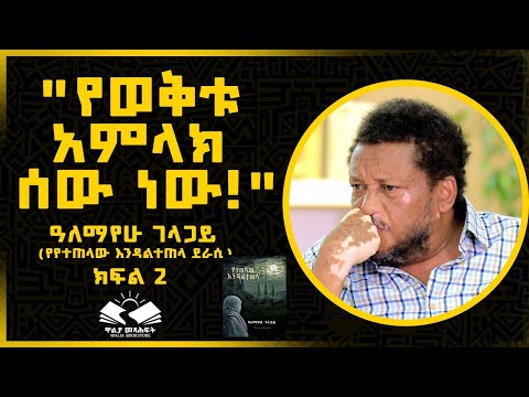 "የወቅቱ አምላክ ሰው ነው !" ዓለማየሁ ገላጋይ ክፍል 2