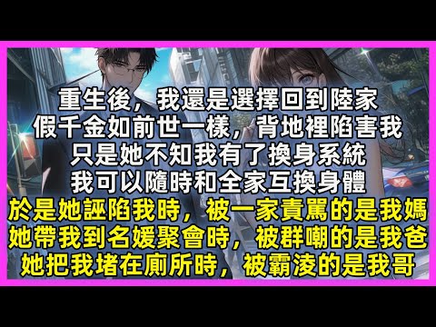 重生後,我還是選擇回到陸家,假千金如前世一樣,背地裡陷害我,只是她不知我有了換身系統,於是她誣陷我時,被一家責駡的是我媽,她帶我到名媛聚會時,被群嘲的是我爸,她把我堵在廁所時,被霸淩的是我哥