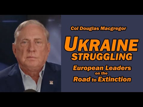 Col Doug Macgregor: Ukraine Struggling, European Leaders on the Road to Extinction