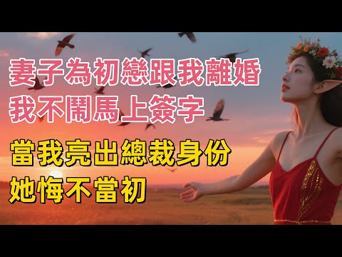 妻子為初戀跟我離婚,我不鬧馬上簽字,當我亮出總裁身份,她悔不當初