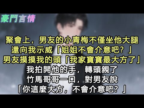 聚會上,男友的小青梅不僅坐他大腿,還向我示威「姐姐不會介意吧?」男友摸摸我的頭「我家寶寶最大方了」我拍開他的手,轉頭親了竹馬哥哥一口,對男友說「你這麼大方,不會介意吧?」#小說 #愛情 #故事