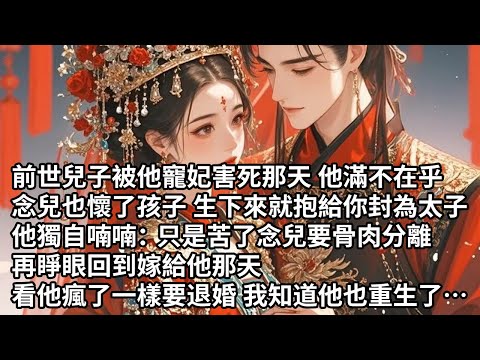 【一口氣看完】前世兒子被他寵妃害死那天 他滿不在乎:念兒也懷了孩子 生下來就抱給你封為太子,他獨自喃喃:只是苦了念兒要骨肉分離,再睜眼回到嫁給他那天,看他瘋了一樣要退婚 我知道他也重生了…