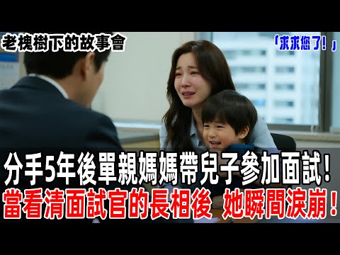「求求您了!」分手5年後單親媽媽帶兒子參加面試!當看清面試官的長相後,她瞬間淚崩!【老槐樹下的故事會】#情感故事 #老年生活 #人生感悟 #情感共鸣 #感人壹幕 #故事分享 #故事#原創#爽文