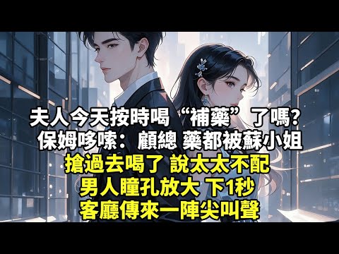 夫人今天按時喝“補藥”了嗎 保姆哆嗦:顧總 藥都被蘇小姐 搶過去喝了 說太太不配 男人瞳孔放大 下1秒 客廳傳來一陣尖叫聲【情感】【追妻】【為人處世】【爽文】