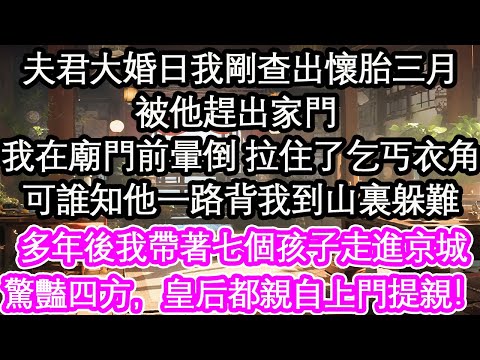 夫君大婚日我剛查出懷胎三月被他趕出家門 我在廟門前暈倒 拉住了乞丐衣角可誰知他一路背我到山裏躲難多年後我帶著七個孩子走進京城驚豔四方,皇后都親自上門提親!【花開】【愛情】【生活】