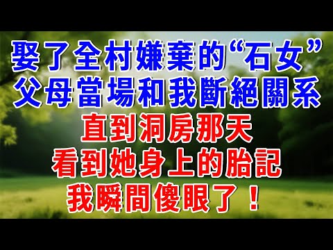 娶了全村嫌棄的“石女”,父母當場和我斷絕關系。直到洞房那天,看到她身上的胎記,我瞬間傻眼了