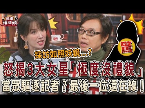 麥若愚怒揭3大女星「極度沒禮貌」!當眾驅逐記者?最後一位還在線!【娛樂頭版頭】