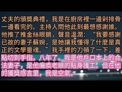 【完结】丈夫的頒獎典禮,我是在廚房裡一邊剁排骨一邊看完的。主持人問他此刻最想感謝誰。他推了推金絲眼鏡,聲音溫潤:“我要感謝已故的妻子蘇婉,是她讓我懂得了什麼是真正的文學靈魂。”我手裡的刀頓了一下,差點