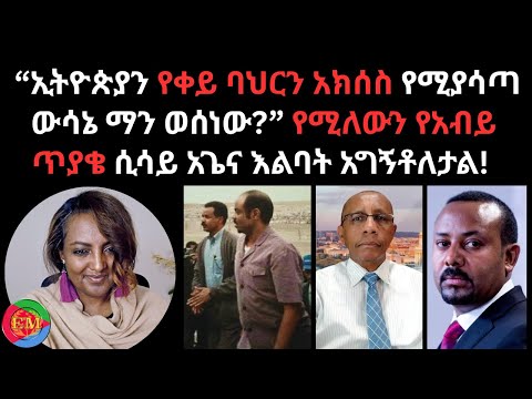 “ኢትዮጵያን የቀይ ባህርን አክሰስ የሚያሳጣ ውሳኔ ማን ወሰነው?” የሚለውን የአብይ ጥያቄ ሲሳይ አጌና እልባት አግኝቶለታል!