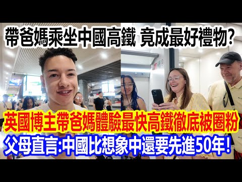 帶爸媽乘坐中國高鐵,竟成最好禮物?英國博主帶爸媽體驗最快高鐵徹底被圈粉,父母直言:中國比想象中還要先進50年!