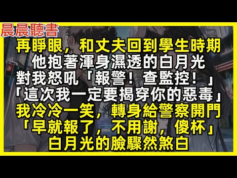 再睜眼,和丈夫回到學生時期,他抱著渾身濕透的白月光怒吼道「報警!查監控!這次我一定要揭穿你的惡毒!」我轉身給警察開門「早就報了,不用謝,傻杯」白月光的臉驟然煞白
