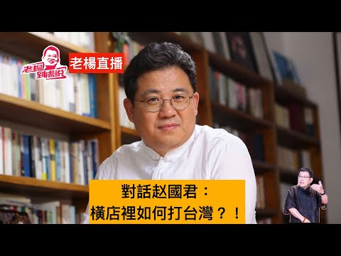 老楊直播 對話赵國君 中日關係及橫店如何打台灣