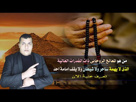 من هو المعالج الروحانى ذات القدرات العالية الذى لا يهمة ساحر ولا شيطان ولا يقف امامة احد باذن الله