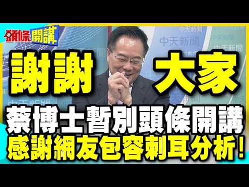 謝謝大家!蔡正元暫時告別頭條開講! | 感謝網友包容刺耳分析!【頭條開講】精華版 @中天電視CtiTv