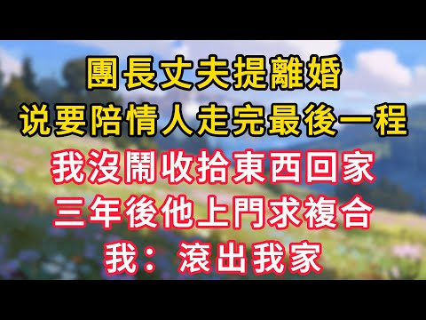 團長丈夫提離婚,要陪情人走完最後一程,我沒鬧收拾東西回家,三年後他上門求複合,我:滾出我家!#情感故事 #為人處世 #生活经验