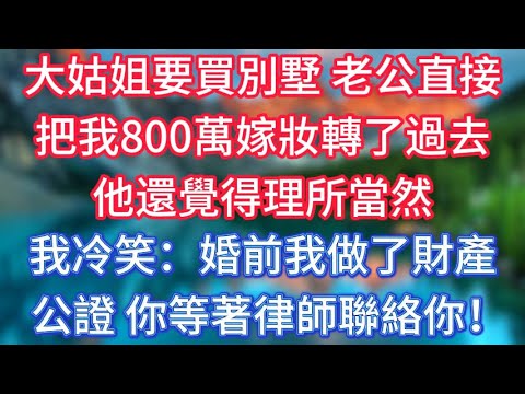大姑姐要買別墅,老公直接把我800萬嫁妝轉了過去,他還覺得理所當然,我冷笑:婚前我做了財產公證,你等著律師聯絡你! #傾聽故事會 #情感故事 #老人频道 #老年健康 #為人處世 #老年生活