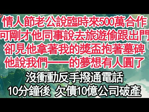 情人節老公說臨時來500萬合作,可剛才他同事說要去旅遊偷跟出門,卻見他拿著我的獎盃抱著墓碑,他說我們一一的夢想有人圓了,沒衝動反手撥通電話,10分鐘後 欠債10億公司破產【顧亞男】【高光女主】【爽文】